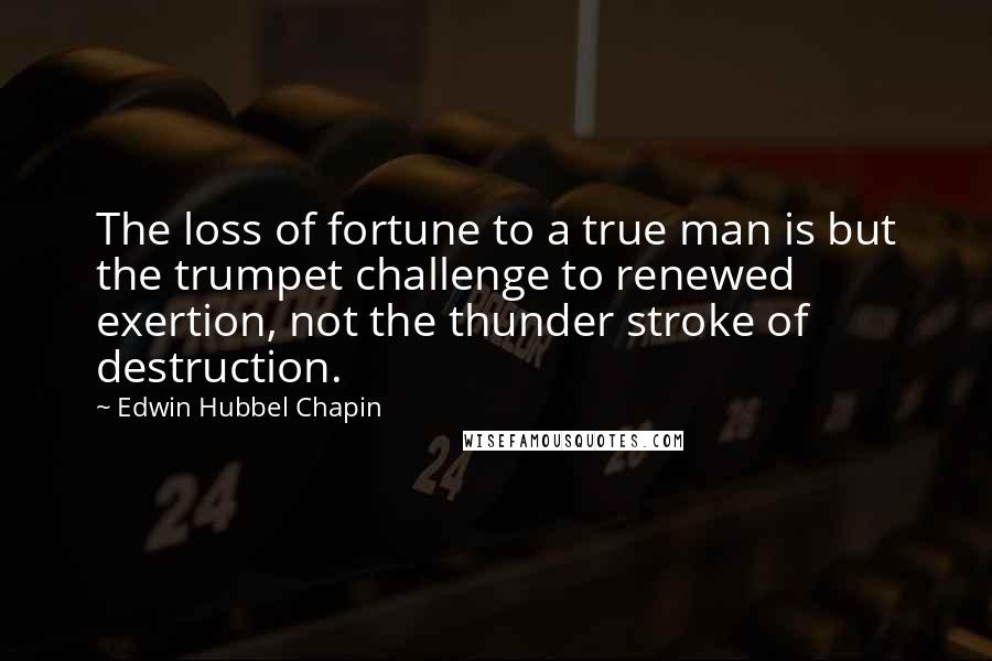 Edwin Hubbel Chapin Quotes: The loss of fortune to a true man is but the trumpet challenge to renewed exertion, not the thunder stroke of destruction.