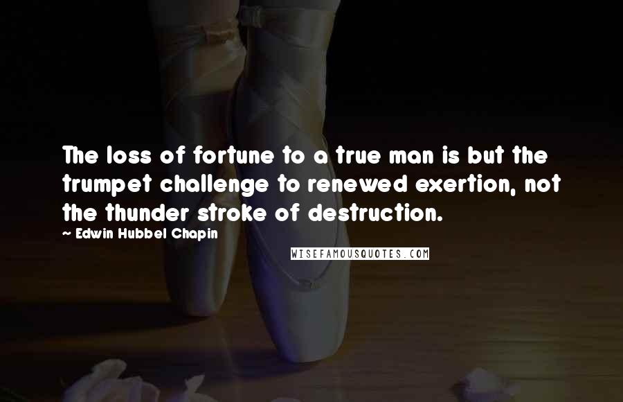 Edwin Hubbel Chapin Quotes: The loss of fortune to a true man is but the trumpet challenge to renewed exertion, not the thunder stroke of destruction.