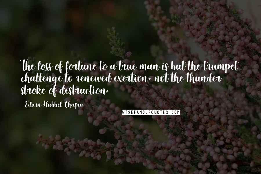 Edwin Hubbel Chapin Quotes: The loss of fortune to a true man is but the trumpet challenge to renewed exertion, not the thunder stroke of destruction.