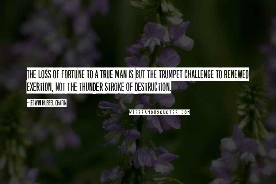 Edwin Hubbel Chapin Quotes: The loss of fortune to a true man is but the trumpet challenge to renewed exertion, not the thunder stroke of destruction.