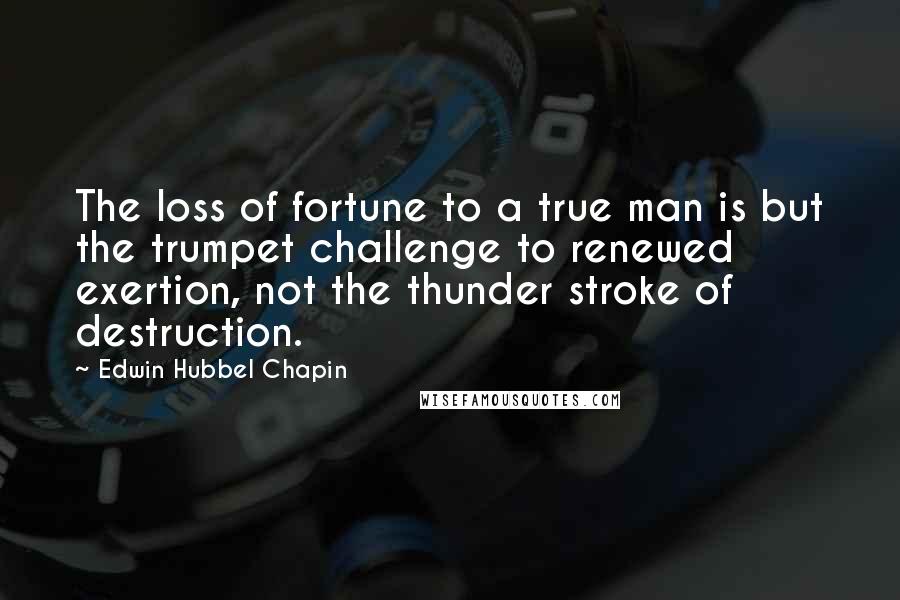 Edwin Hubbel Chapin Quotes: The loss of fortune to a true man is but the trumpet challenge to renewed exertion, not the thunder stroke of destruction.