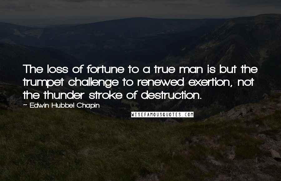 Edwin Hubbel Chapin Quotes: The loss of fortune to a true man is but the trumpet challenge to renewed exertion, not the thunder stroke of destruction.