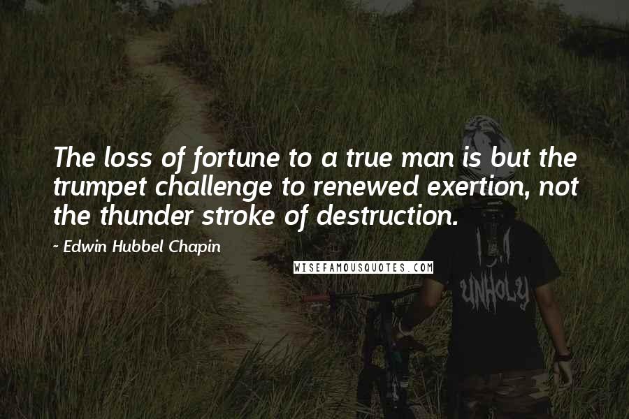 Edwin Hubbel Chapin Quotes: The loss of fortune to a true man is but the trumpet challenge to renewed exertion, not the thunder stroke of destruction.