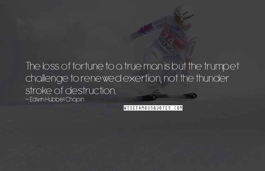 Edwin Hubbel Chapin Quotes: The loss of fortune to a true man is but the trumpet challenge to renewed exertion, not the thunder stroke of destruction.