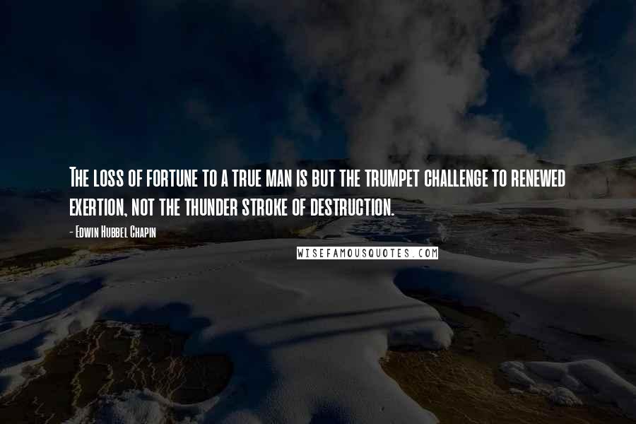 Edwin Hubbel Chapin Quotes: The loss of fortune to a true man is but the trumpet challenge to renewed exertion, not the thunder stroke of destruction.