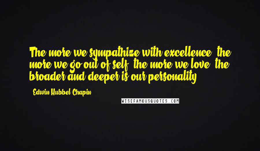 Edwin Hubbel Chapin Quotes: The more we sympathize with excellence, the more we go out of self, the more we love, the broader and deeper is our personality.