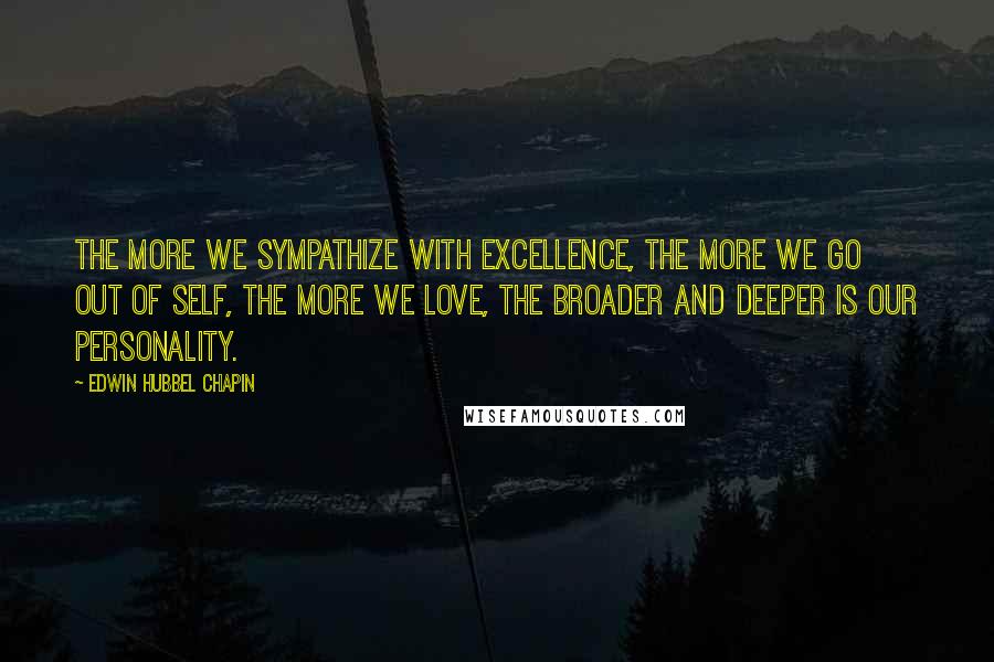 Edwin Hubbel Chapin Quotes: The more we sympathize with excellence, the more we go out of self, the more we love, the broader and deeper is our personality.