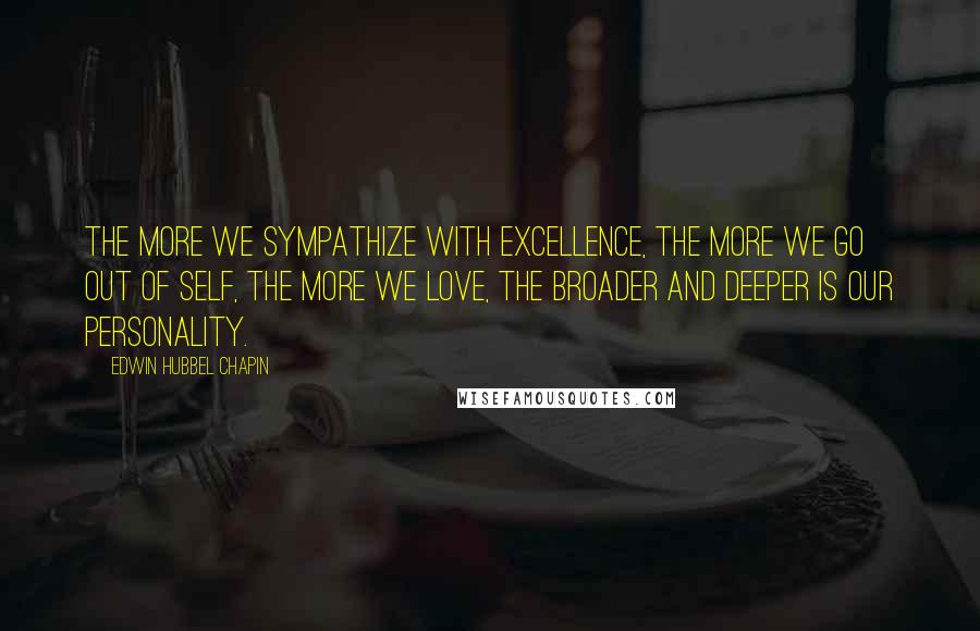Edwin Hubbel Chapin Quotes: The more we sympathize with excellence, the more we go out of self, the more we love, the broader and deeper is our personality.