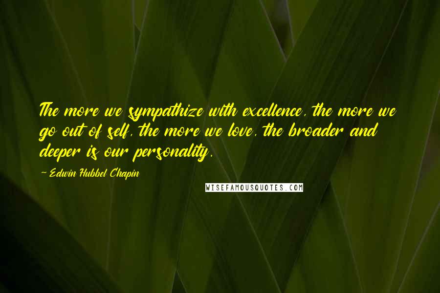 Edwin Hubbel Chapin Quotes: The more we sympathize with excellence, the more we go out of self, the more we love, the broader and deeper is our personality.