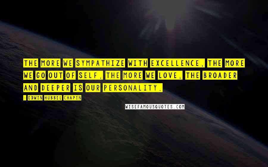 Edwin Hubbel Chapin Quotes: The more we sympathize with excellence, the more we go out of self, the more we love, the broader and deeper is our personality.