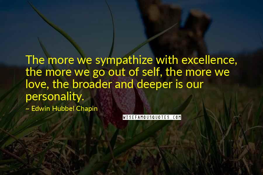 Edwin Hubbel Chapin Quotes: The more we sympathize with excellence, the more we go out of self, the more we love, the broader and deeper is our personality.