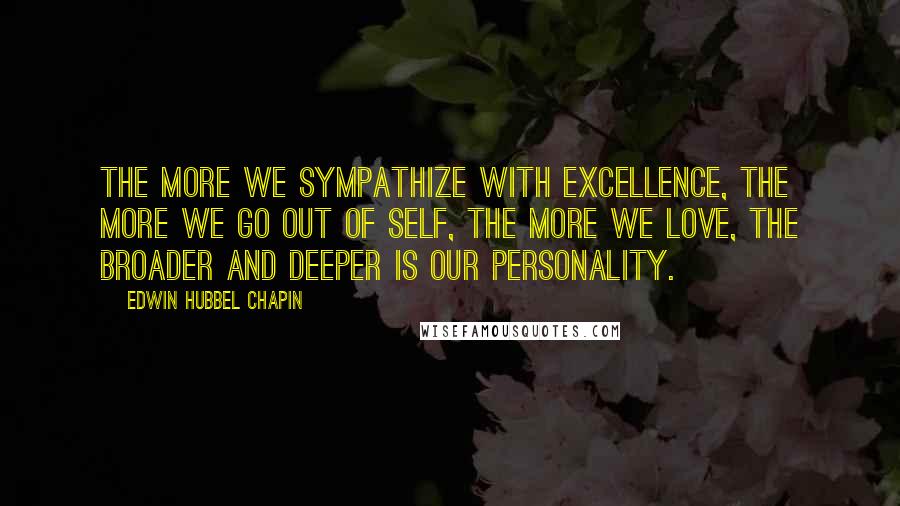 Edwin Hubbel Chapin Quotes: The more we sympathize with excellence, the more we go out of self, the more we love, the broader and deeper is our personality.