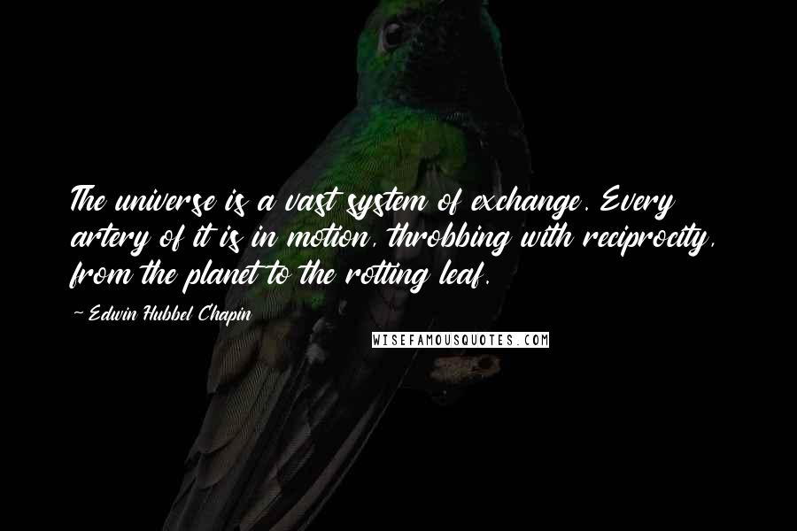Edwin Hubbel Chapin Quotes: The universe is a vast system of exchange. Every artery of it is in motion, throbbing with reciprocity, from the planet to the rotting leaf.