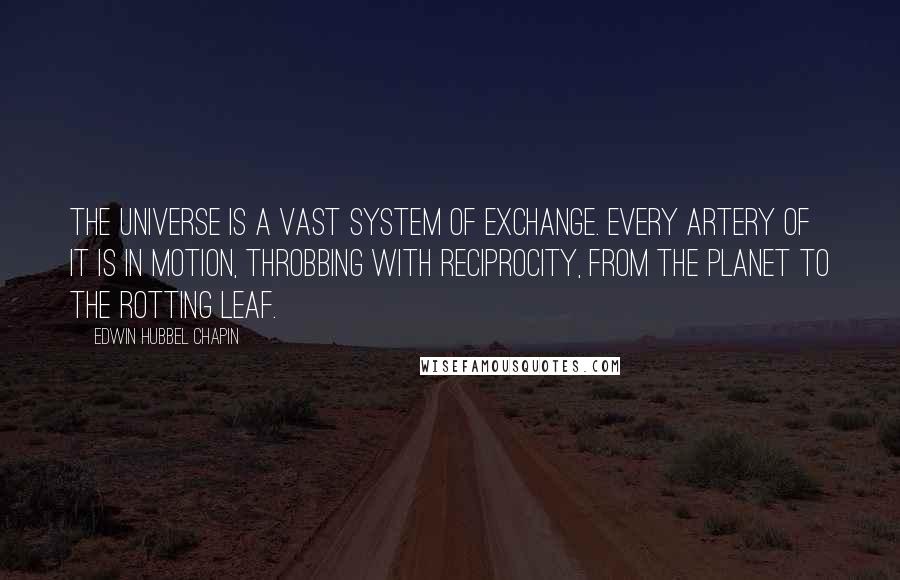 Edwin Hubbel Chapin Quotes: The universe is a vast system of exchange. Every artery of it is in motion, throbbing with reciprocity, from the planet to the rotting leaf.