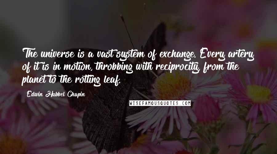 Edwin Hubbel Chapin Quotes: The universe is a vast system of exchange. Every artery of it is in motion, throbbing with reciprocity, from the planet to the rotting leaf.