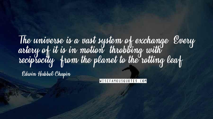 Edwin Hubbel Chapin Quotes: The universe is a vast system of exchange. Every artery of it is in motion, throbbing with reciprocity, from the planet to the rotting leaf.