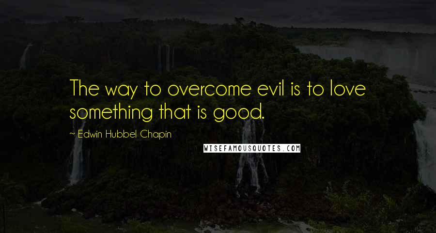 Edwin Hubbel Chapin Quotes: The way to overcome evil is to love something that is good.