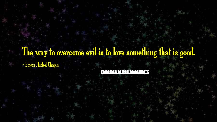 Edwin Hubbel Chapin Quotes: The way to overcome evil is to love something that is good.