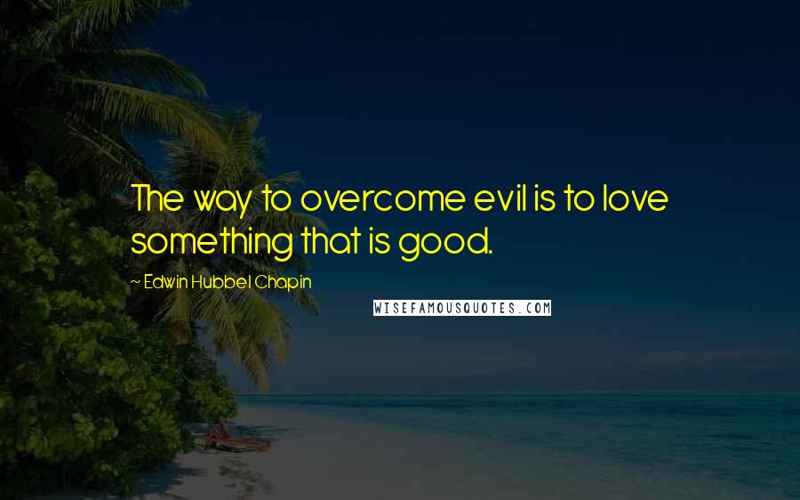Edwin Hubbel Chapin Quotes: The way to overcome evil is to love something that is good.