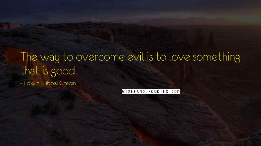 Edwin Hubbel Chapin Quotes: The way to overcome evil is to love something that is good.