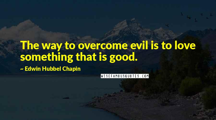 Edwin Hubbel Chapin Quotes: The way to overcome evil is to love something that is good.