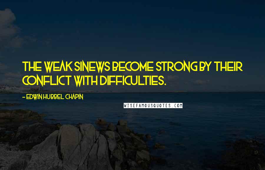 Edwin Hubbel Chapin Quotes: The weak sinews become strong by their conflict with difficulties.