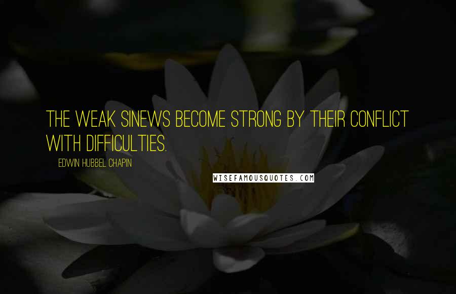 Edwin Hubbel Chapin Quotes: The weak sinews become strong by their conflict with difficulties.