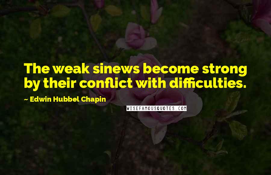 Edwin Hubbel Chapin Quotes: The weak sinews become strong by their conflict with difficulties.