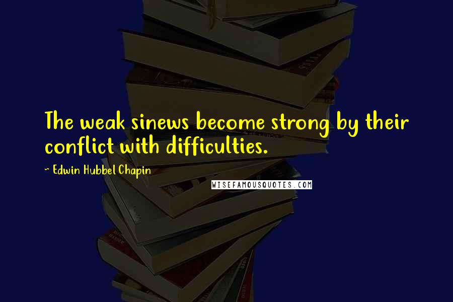 Edwin Hubbel Chapin Quotes: The weak sinews become strong by their conflict with difficulties.