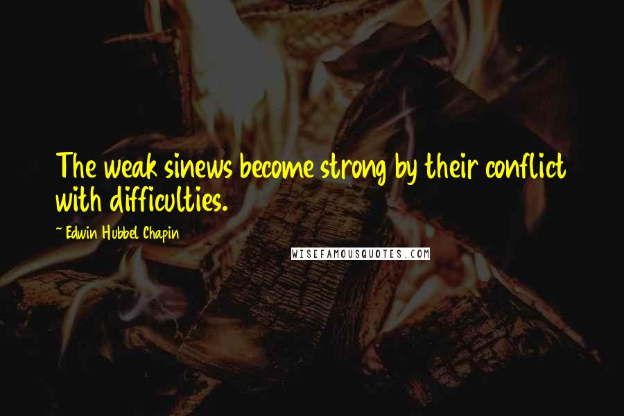 Edwin Hubbel Chapin Quotes: The weak sinews become strong by their conflict with difficulties.