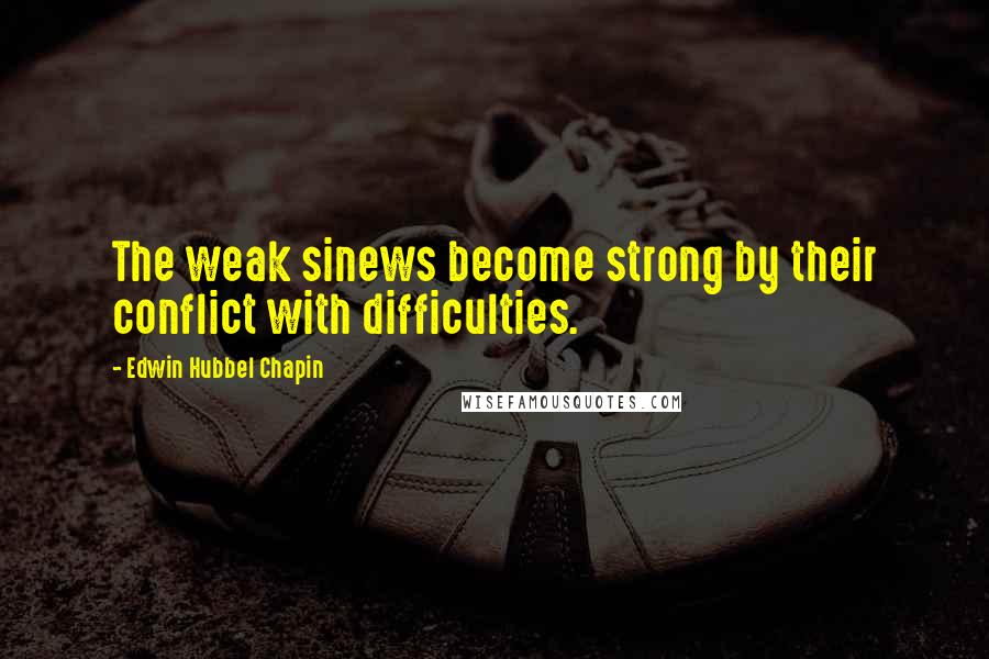 Edwin Hubbel Chapin Quotes: The weak sinews become strong by their conflict with difficulties.