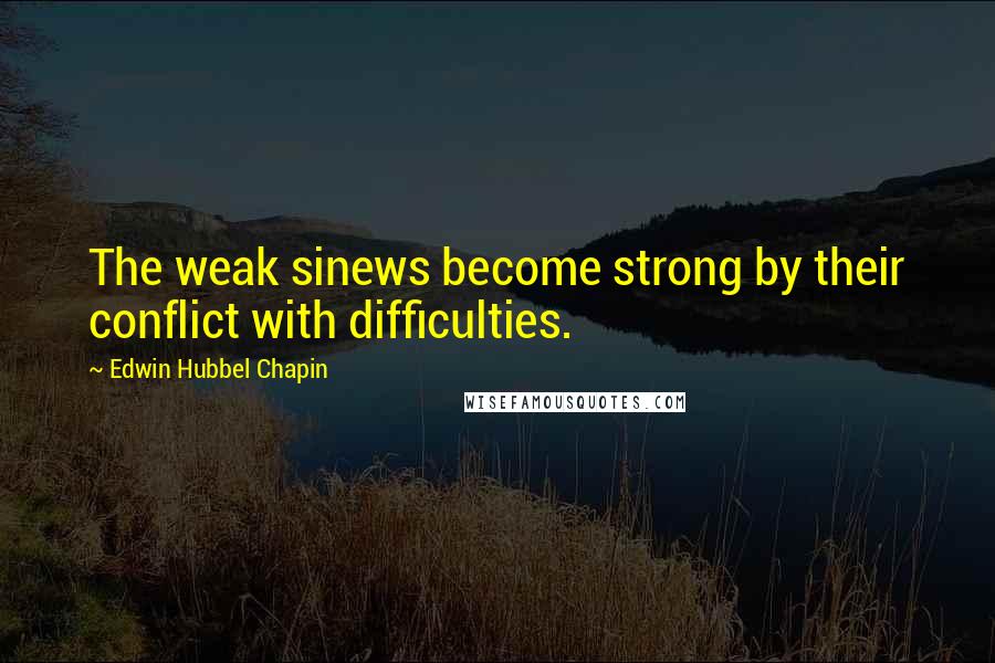 Edwin Hubbel Chapin Quotes: The weak sinews become strong by their conflict with difficulties.