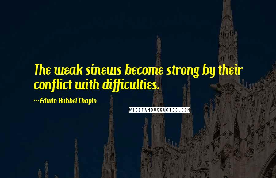 Edwin Hubbel Chapin Quotes: The weak sinews become strong by their conflict with difficulties.