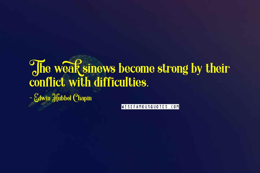 Edwin Hubbel Chapin Quotes: The weak sinews become strong by their conflict with difficulties.