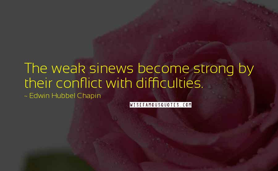 Edwin Hubbel Chapin Quotes: The weak sinews become strong by their conflict with difficulties.