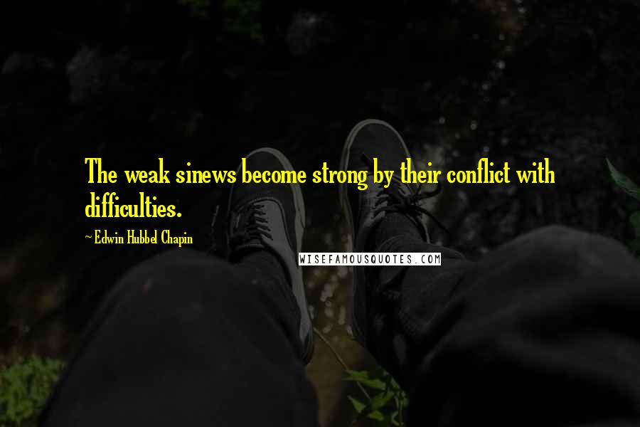 Edwin Hubbel Chapin Quotes: The weak sinews become strong by their conflict with difficulties.