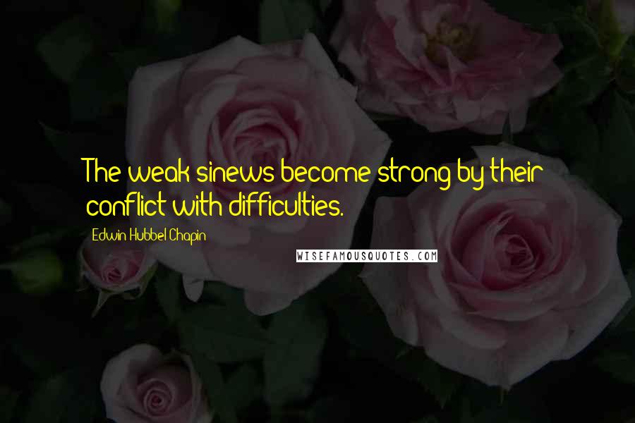 Edwin Hubbel Chapin Quotes: The weak sinews become strong by their conflict with difficulties.