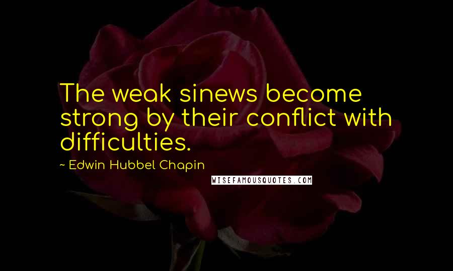 Edwin Hubbel Chapin Quotes: The weak sinews become strong by their conflict with difficulties.