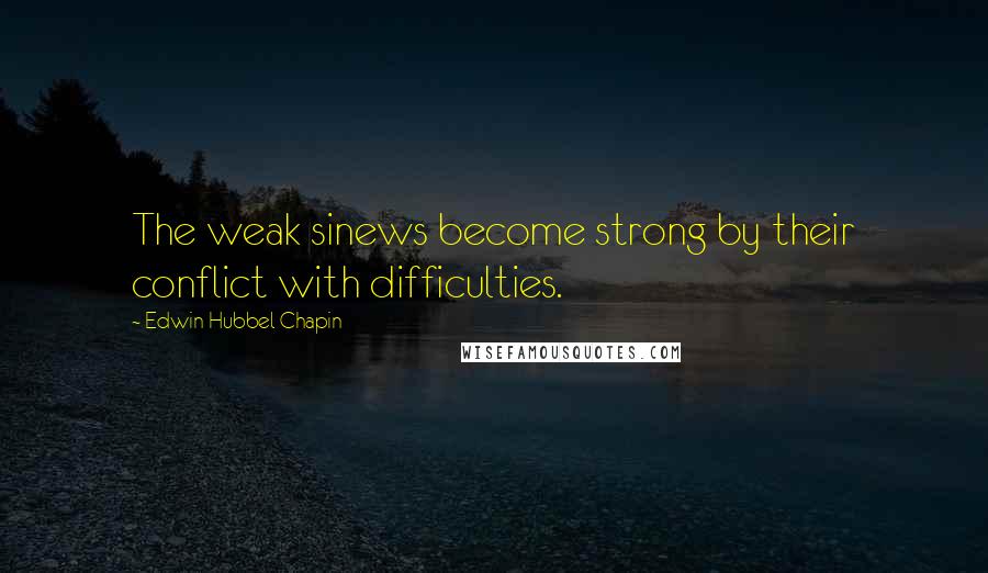 Edwin Hubbel Chapin Quotes: The weak sinews become strong by their conflict with difficulties.