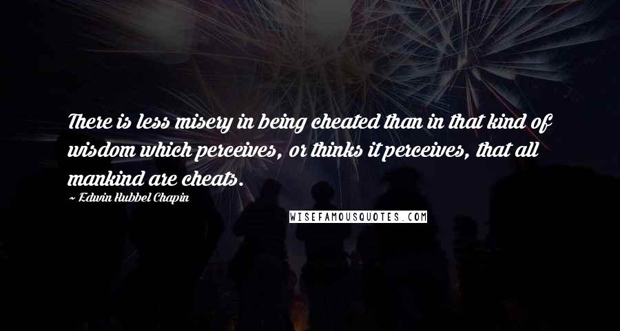 Edwin Hubbel Chapin Quotes: There is less misery in being cheated than in that kind of wisdom which perceives, or thinks it perceives, that all mankind are cheats.