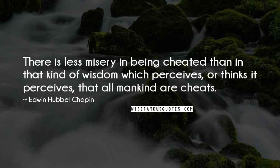 Edwin Hubbel Chapin Quotes: There is less misery in being cheated than in that kind of wisdom which perceives, or thinks it perceives, that all mankind are cheats.