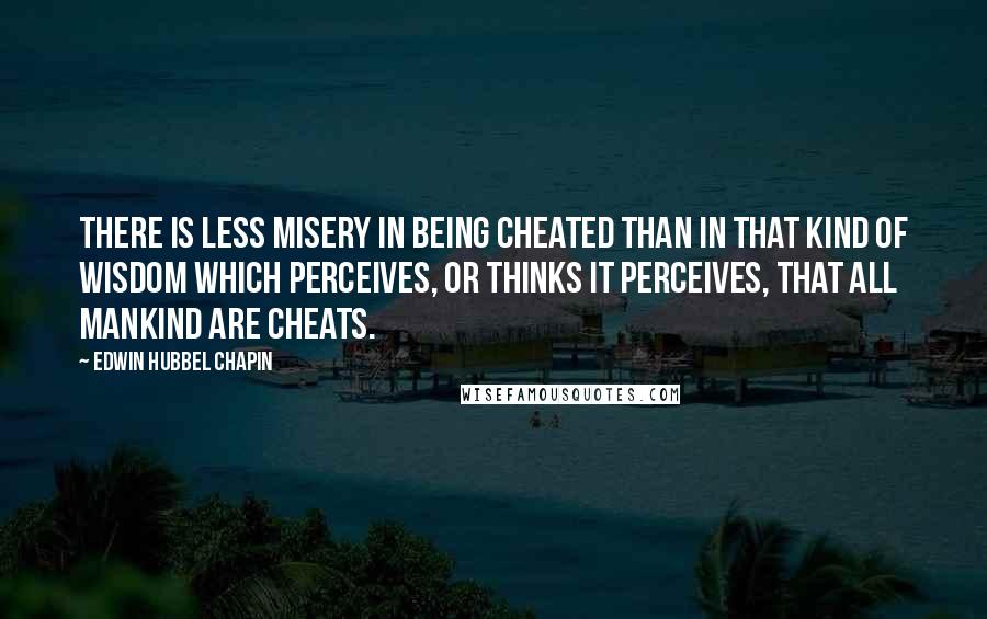 Edwin Hubbel Chapin Quotes: There is less misery in being cheated than in that kind of wisdom which perceives, or thinks it perceives, that all mankind are cheats.