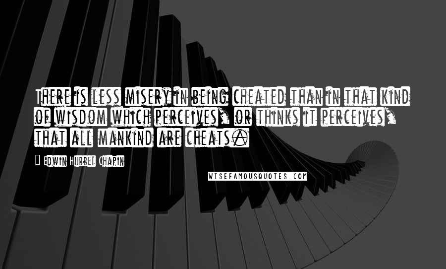 Edwin Hubbel Chapin Quotes: There is less misery in being cheated than in that kind of wisdom which perceives, or thinks it perceives, that all mankind are cheats.