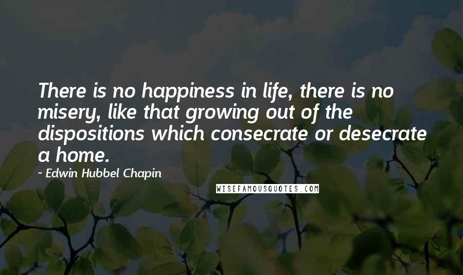 Edwin Hubbel Chapin Quotes: There is no happiness in life, there is no misery, like that growing out of the dispositions which consecrate or desecrate a home.