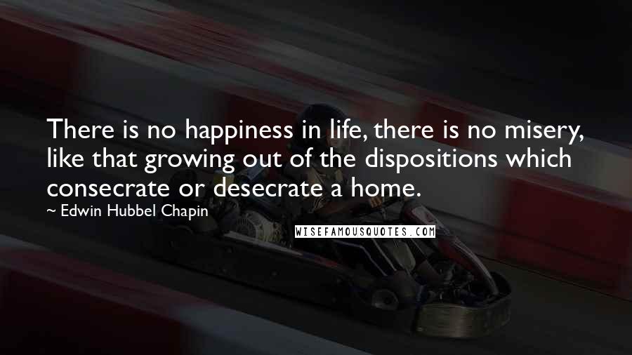 Edwin Hubbel Chapin Quotes: There is no happiness in life, there is no misery, like that growing out of the dispositions which consecrate or desecrate a home.