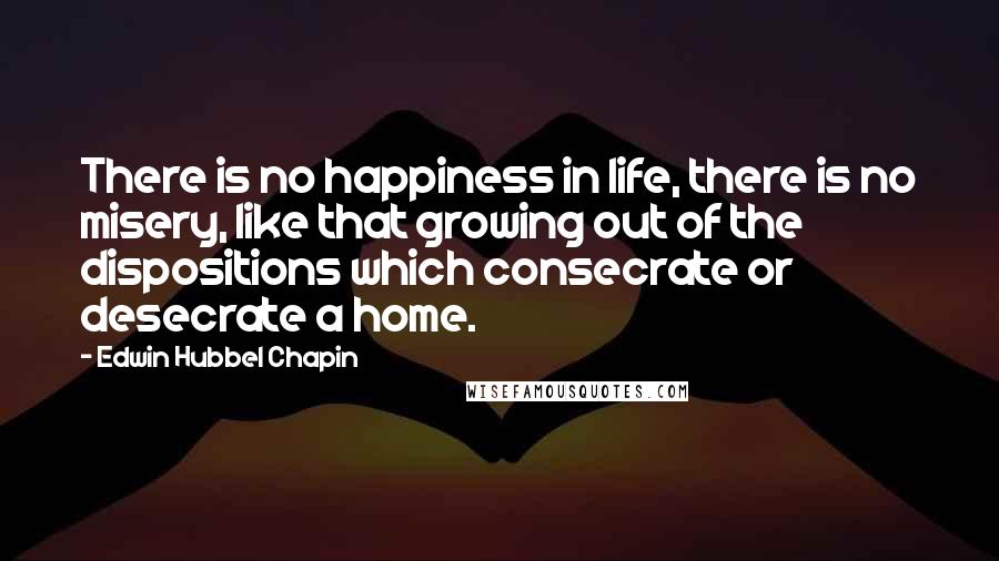 Edwin Hubbel Chapin Quotes: There is no happiness in life, there is no misery, like that growing out of the dispositions which consecrate or desecrate a home.