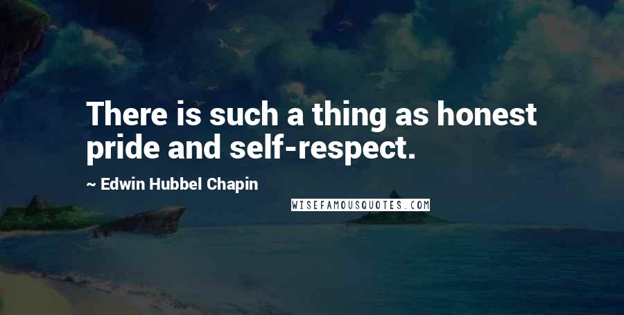 Edwin Hubbel Chapin Quotes: There is such a thing as honest pride and self-respect.