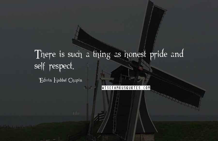 Edwin Hubbel Chapin Quotes: There is such a thing as honest pride and self-respect.