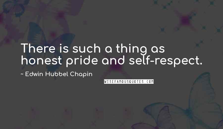 Edwin Hubbel Chapin Quotes: There is such a thing as honest pride and self-respect.