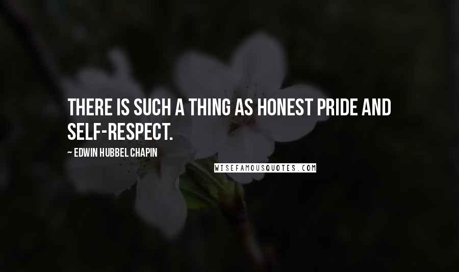 Edwin Hubbel Chapin Quotes: There is such a thing as honest pride and self-respect.